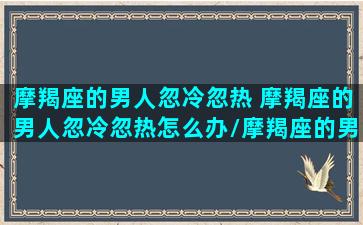 摩羯座的男人忽冷忽热 摩羯座的男人忽冷忽热怎么办/摩羯座的男人忽冷忽热 摩羯座的男人忽冷忽热怎么办-我的网站